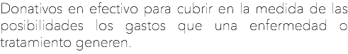 Donativos en efectivo para cubrir en la medida de las posibilidades los gastos que una enfermedad o tratamiento generen.