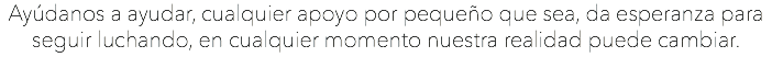 Ayúdanos a ayudar, cualquier apoyo por pequeño que sea, da esperanza para seguir luchando, en cualquier momento nuestra realidad puede cambiar.